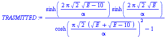 `:=`(TRASMITTED, `/`(`*`(sinh(`+`(`/`(`*`(2, `*`(Pi, `*`(`^`(2, `/`(1, 2)), `*`(`^`(`+`(E, `-`(10)), `/`(1, 2)))))), `*`(alpha)))), `*`(sinh(`+`(`/`(`*`(2, `*`(Pi, `*`(`^`(2, `/`(1, 2)), `*`(`^`(E, `/...