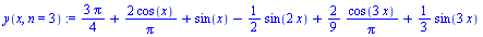 `:=`(y(x, n = 3), `+`(`/`(`*`(3, `*`(Pi)), `*`(4)), `/`(`*`(2, `*`(cos(x))), `*`(Pi)), sin(x), `-`(`*`(`/`(1, 2), `*`(sin(`+`(`*`(2, `*`(x))))))), `*`(`/`(2, 9), `*`(`/`(`*`(cos(`+`(`*`(3, `*`(x))))),...