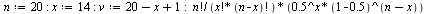 `:=`(n, 20); -1; `:=`(x, 14); -1; `:=`(v, `+`(`+`(20, `-`(x)), 1)); -1; `/`(`*`(factorial(n), `*`(`^`(.5, x), `*`(`^`(`+`(1, -.5), `+`(n, `-`(x)))))), `*`(factorial(x), `*`(factorial(`+`(n, `-`(x)))))...