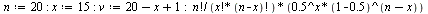 `:=`(n, 20); -1; `:=`(x, 15); -1; `:=`(v, `+`(`+`(20, `-`(x)), 1)); -1; `/`(`*`(factorial(n), `*`(`^`(.5, x), `*`(`^`(`+`(1, -.5), `+`(n, `-`(x)))))), `*`(factorial(x), `*`(factorial(`+`(n, `-`(x)))))...