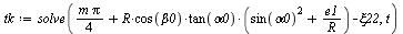 `:=`(tk, solve(`+`(`*`(`/`(1, 4), `*`(m, `*`(Pi))), `*`(R, `*`(cos(beta0), `*`(tan(alpha0), `*`(`+`(`*`(`^`(sin(alpha0), 2)), `/`(`*`(e1), `*`(R))))))), `-`(xi22)), t))