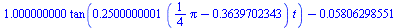 `+`(`*`(1.000000000, `*`(tan(`+`(`*`(.2500000001, `*`(`+`(`*`(`/`(1, 4), `*`(Pi)), `-`(.3639702343)), `*`(t))))))), `-`(0.5806298551e-1))