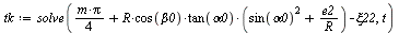 `:=`(tk, solve(`+`(`*`(`/`(1, 4), `*`(m, `*`(Pi))), `*`(R, `*`(cos(beta0), `*`(tan(alpha0), `*`(`+`(`*`(`^`(sin(alpha0), 2)), `/`(`*`(e2), `*`(R))))))), `-`(xi22)), t))