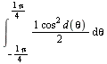int(`/`(`*`(`^`(cos, 2), `*`(d(theta))), `*`(2)), theta = `+`(`-`(`/`(`*`(Pi), `*`(4)))) .. `/`(`*`(Pi), `*`(4)))