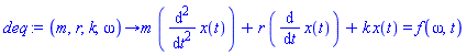 deq := proc (m, r, k, omega) options operator, arrow; m*(diff(x(t), `$`(t, 2)))+r*(diff(x(t), t))+k*x(t) = f(omega, t) end proc